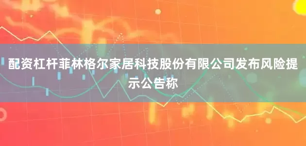 配资杠杆菲林格尔家居科技股份有限公司发布风险提示公告称
