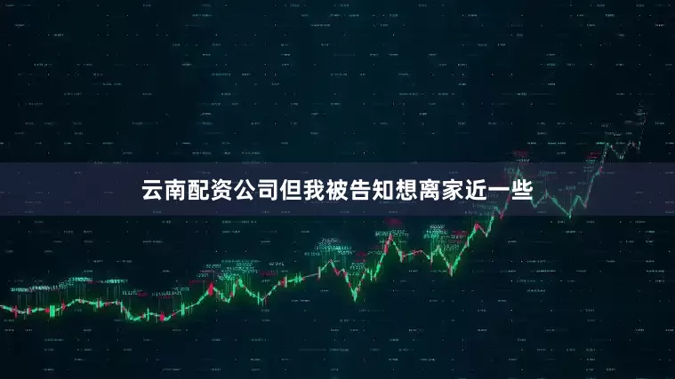 云南配资公司但我被告知想离家近一些