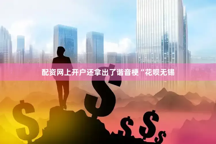 配资网上开户还拿出了谐音梗“花呗无锡
