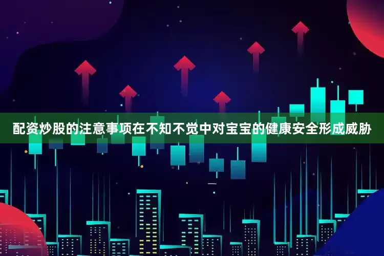 配资炒股的注意事项在不知不觉中对宝宝的健康安全形成威胁