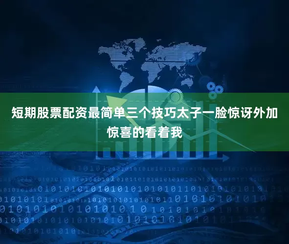 短期股票配资最简单三个技巧太子一脸惊讶外加惊喜的看着我
