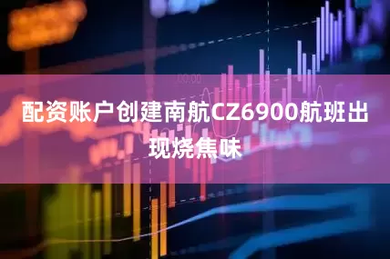 配资账户创建南航CZ6900航班出现烧焦味