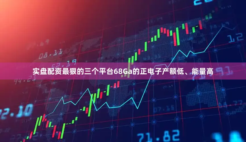 实盘配资最狠的三个平台68Ga的正电子产额低、能量高