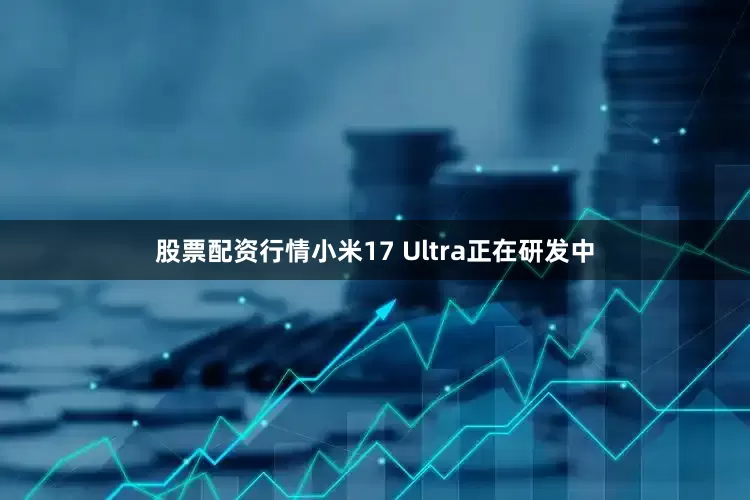 股票配资行情小米17 Ultra正在研发中