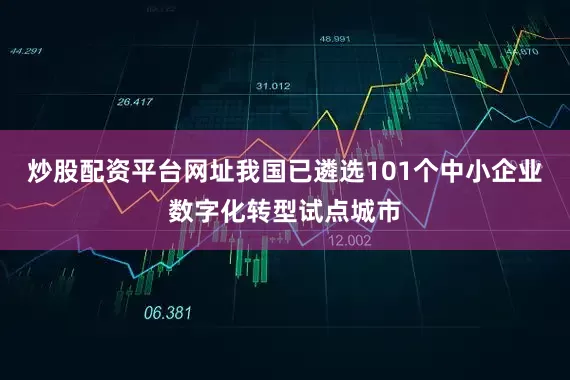 炒股配资平台网址我国已遴选101个中小企业数字化转型试点城市