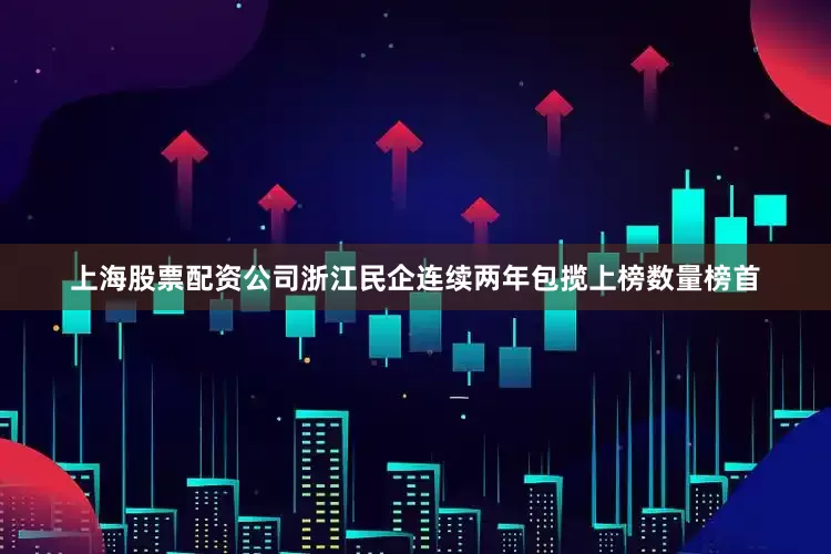 上海股票配资公司浙江民企连续两年包揽上榜数量榜首