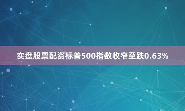实盘股票配资标普500指数收窄至跌0.63%