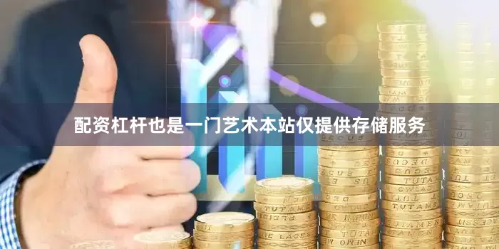 配资杠杆也是一门艺术本站仅提供存储服务