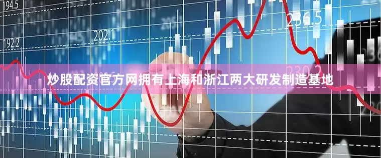 炒股配资官方网拥有上海和浙江两大研发制造基地