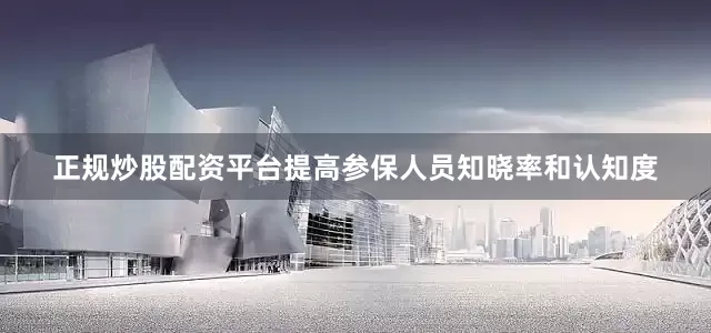 正规炒股配资平台提高参保人员知晓率和认知度