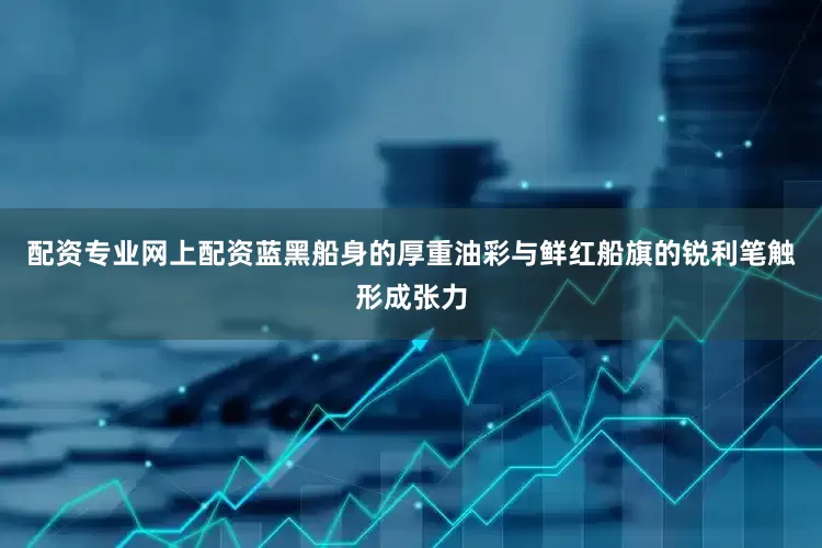 配资专业网上配资蓝黑船身的厚重油彩与鲜红船旗的锐利笔触形成张力